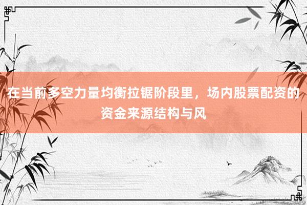 在当前多空力量均衡拉锯阶段里，场内股票配资的资金来源结构与风