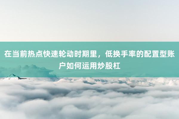 在当前热点快速轮动时期里，低换手率的配置型账户如何运用炒股杠