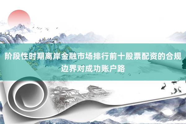 阶段性时期离岸金融市场排行前十股票配资的合规边界对成功账户路