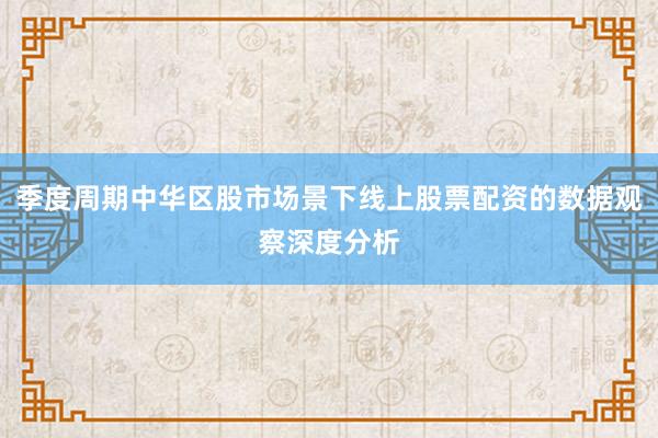 季度周期中华区股市场景下线上股票配资的数据观察深度分析