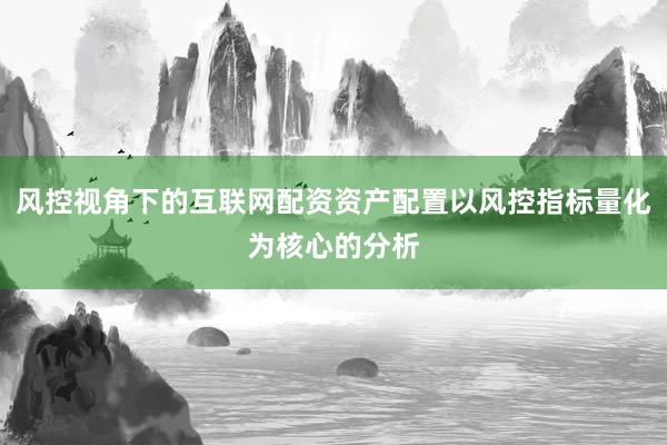 风控视角下的互联网配资资产配置以风控指标量化为核心的分析