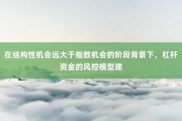 在结构性机会远大于指数机会的阶段背景下，杠杆资金的风控模型建