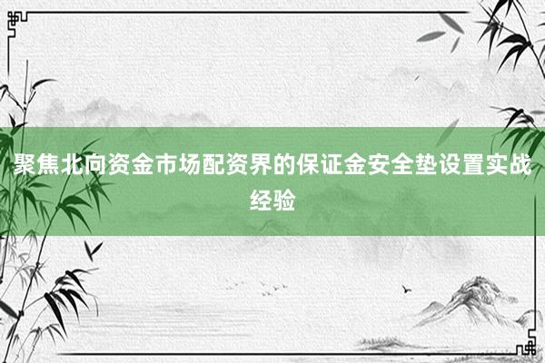 聚焦北向资金市场配资界的保证金安全垫设置实战经验