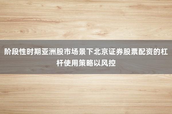 阶段性时期亚洲股市场景下北京证券股票配资的杠杆使用策略以风控