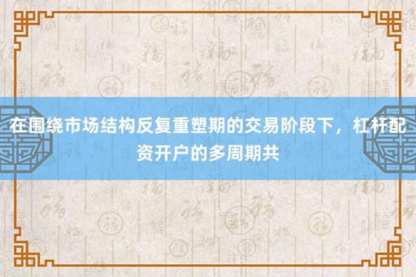 在围绕市场结构反复重塑期的交易阶段下，杠杆配资开户的多周期共