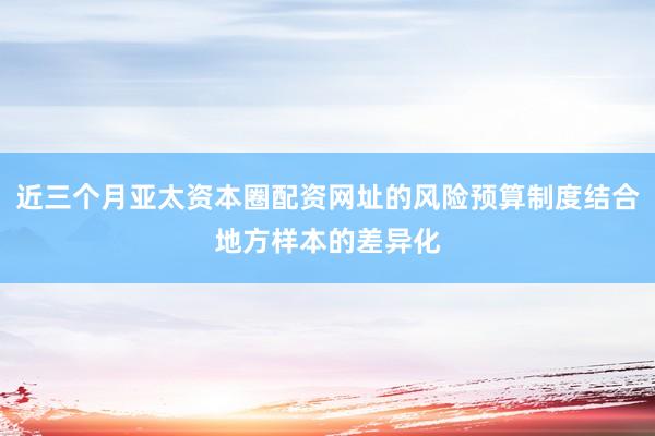 近三个月亚太资本圈配资网址的风险预算制度结合地方样本的差异化