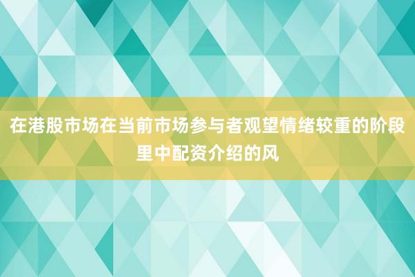 在港股市场在当前市场参与者观望情绪较重的阶段里中配资介绍的风