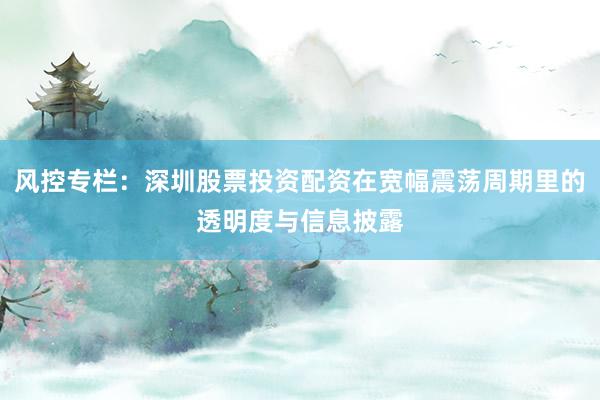 风控专栏：深圳股票投资配资在宽幅震荡周期里的透明度与信息披露