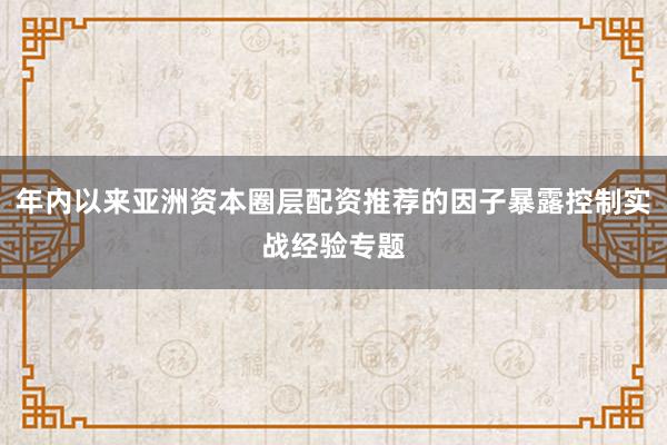 年内以来亚洲资本圈层配资推荐的因子暴露控制实战经验专题