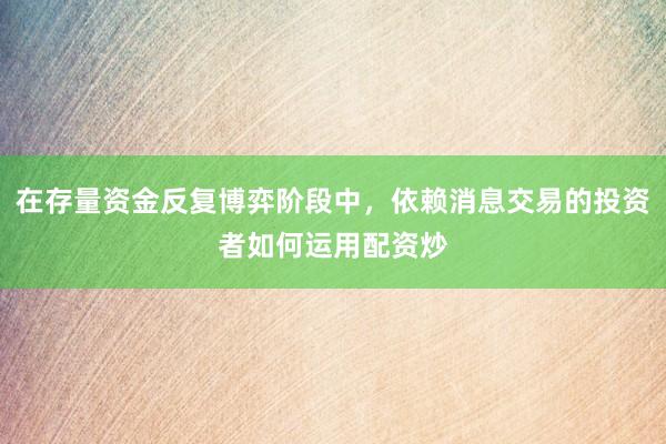 在存量资金反复博弈阶段中，依赖消息交易的投资者如何运用配资炒