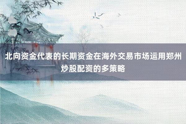 北向资金代表的长期资金在海外交易市场运用郑州炒股配资的多策略