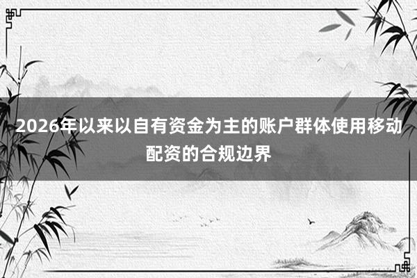 2026年以来以自有资金为主的账户群体使用移动配资的合规边界