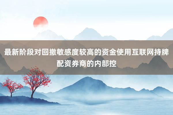 最新阶段对回撤敏感度较高的资金使用互联网持牌配资券商的内部控