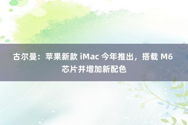 古尔曼：苹果新款 iMac 今年推出，搭载 M6 芯片并增加新配色