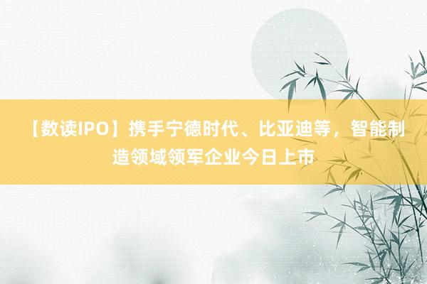 【数读IPO】携手宁德时代、比亚迪等，智能制造领域领军企业今日上市