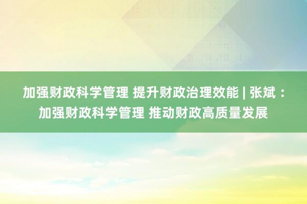 加强财政科学管理 提升财政治理效能 | 张斌 ：加强财政科学管理 推动财政高质量发展