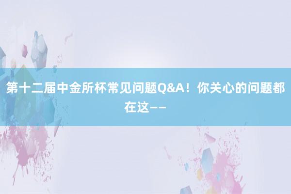 第十二届中金所杯常见问题Q&A！你关心的问题都在这——