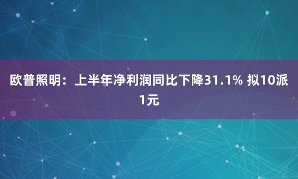 欧普照明：上半年净利润同比下降31.1% 拟10派1元