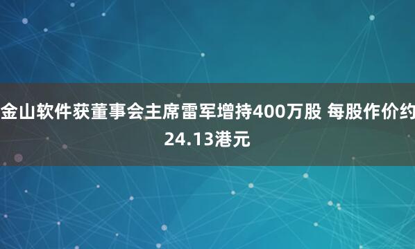 金山软件获董事会主席雷军增持400万股 每股作价约24.13港元