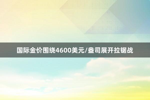 国际金价围绕4600美元/盎司展开拉锯战