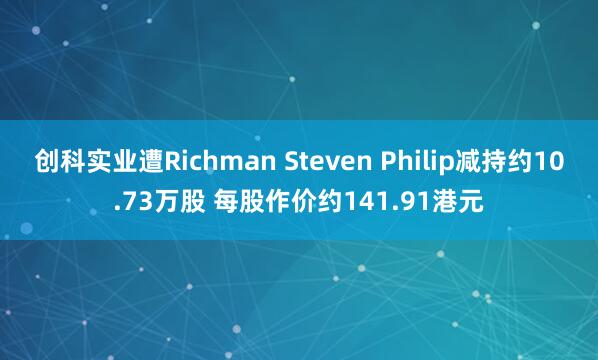 创科实业遭Richman Steven Philip减持约10.73万股 每股作价约141.91港元