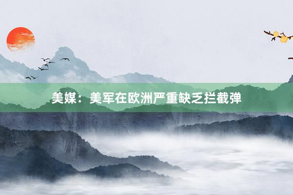 美媒：美军在欧洲严重缺乏拦截弹