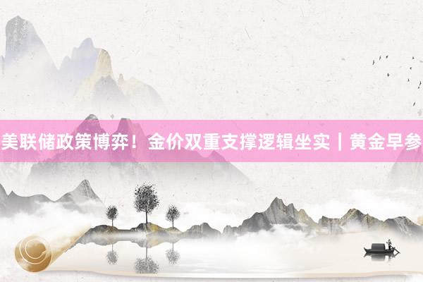 美联储政策博弈！金价双重支撑逻辑坐实｜黄金早参
