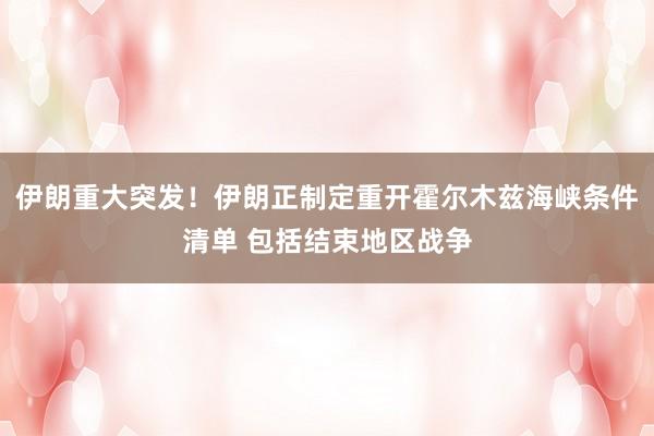伊朗重大突发！伊朗正制定重开霍尔木兹海峡条件清单 包括结束地区战争