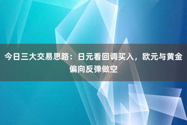 今日三大交易思路：日元看回调买入，欧元与黄金偏向反弹做空