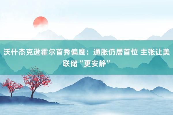 沃什杰克逊霍尔首秀偏鹰:通胀仍居首位 主张让美联储“更安静”