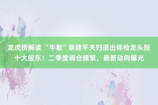 龙虎榜解读 “牛散”章建平夫妇退出体检龙头股十大股东！二季度调仓频繁，最新动向曝光