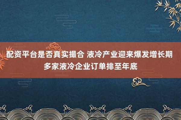 配资平台是否真实撮合 液冷产业迎来爆发增长期 多家液冷企业订单排至年底