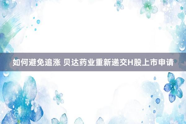 如何避免追涨 贝达药业重新递交H股上市申请