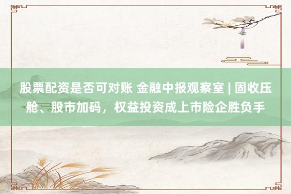 股票配资是否可对账 金融中报观察室 | 固收压舱、股市加码，权益投资成上市险企胜负手