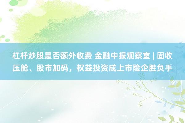 杠杆炒股是否额外收费 金融中报观察室 | 固收压舱、股市加码，权益投资成上市险企胜负手