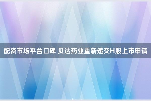 配资市场平台口碑 贝达药业重新递交H股上市申请