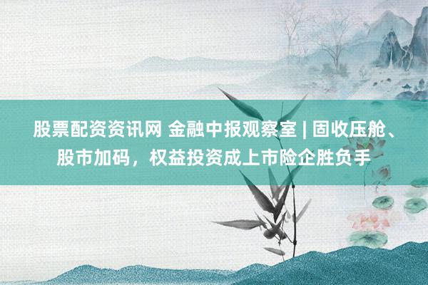 股票配资资讯网 金融中报观察室 | 固收压舱、股市加码，权益投资成上市险企胜负手