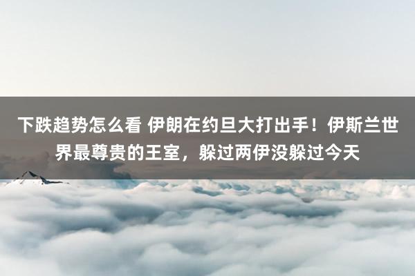 下跌趋势怎么看 伊朗在约旦大打出手！伊斯兰世界最尊贵的王室，躲过两伊没躲过今天