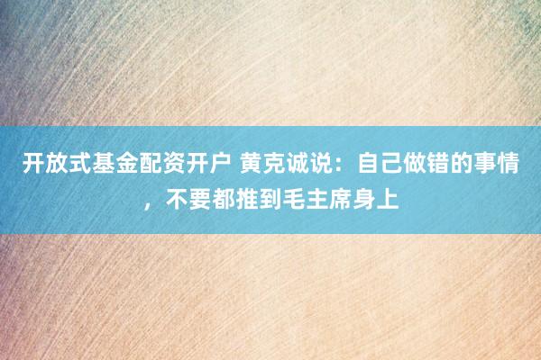 开放式基金配资开户 黄克诚说：自己做错的事情，不要都推到毛主席身上