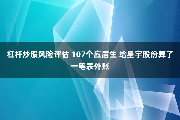 杠杆炒股风险评估 107个应届生 给星宇股份算了一笔表外账