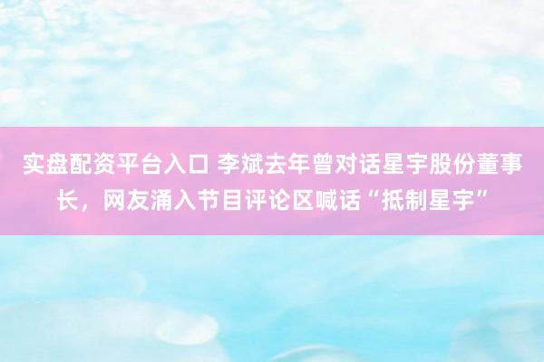 实盘配资平台入口 李斌去年曾对话星宇股份董事长，网友涌入节目评论区喊话“抵制星宇”