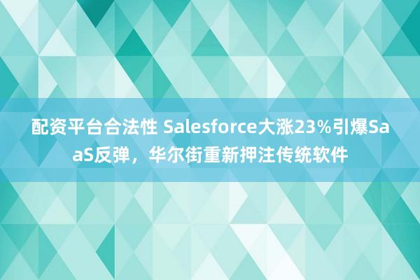 配资平台合法性 Salesforce大涨23%引爆SaaS反弹，华尔街重新押注传统软件