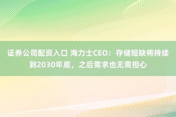 证券公司配资入口 海力士CEO：存储短缺将持续到2030年底，之后需求也无需担心