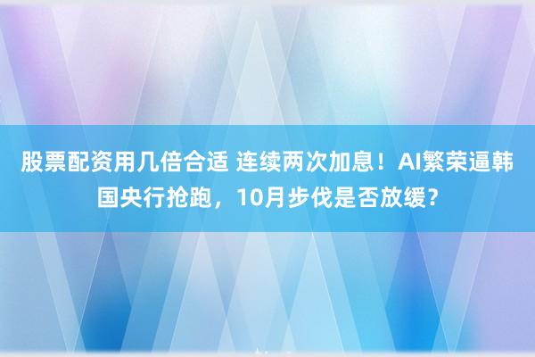 股票配资用几倍合适 连续两次加息!AI繁荣逼韩国央行抢跑,10月步伐是否放缓?
