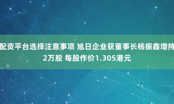 配资平台选择注意事项 旭日企业获董事长杨振鑫增持2万股 每股作价1.305港元