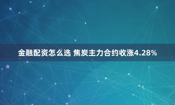 金融配资怎么选 焦炭主力合约收涨4.28%