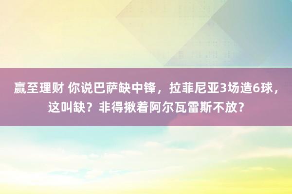 赢至理财 你说巴萨缺中锋，拉菲尼亚3场造6球，这叫缺？非得揪着阿尔瓦雷斯不放？