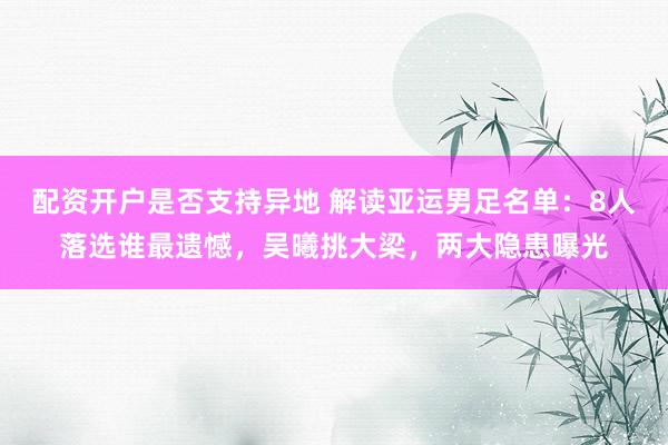 配资开户是否支持异地 解读亚运男足名单：8人落选谁最遗憾，吴曦挑大梁，两大隐患曝光