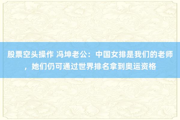 股票空头操作 冯坤老公：中国女排是我们的老师，她们仍可通过世界排名拿到奥运资格