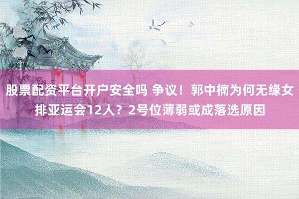股票配资平台开户安全吗 争议！郭中楠为何无缘女排亚运会12人？2号位薄弱或成落选原因